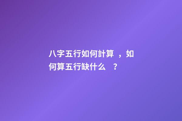 八字五行如何計算，如何算五行缺什么？
